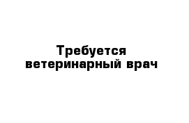 Требуется ветеринарный врач